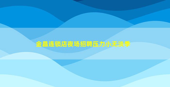金昌连锁店夜场招聘压力小无淡季